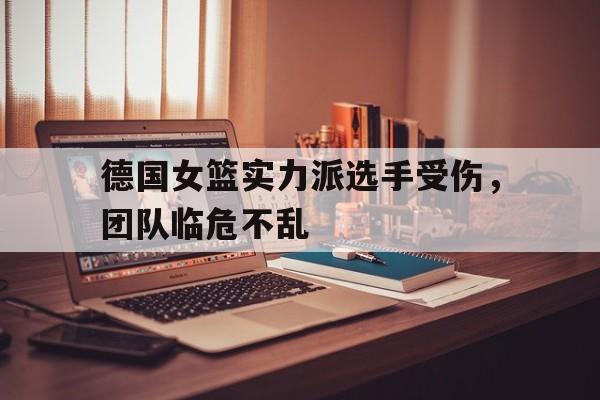 包含德国女篮实力派选手受伤，团队临危不乱的词条